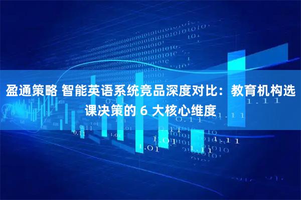 盈通策略 智能英语系统竞品深度对比：教育机构选课决策的 6 大核心维度
