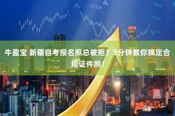 牛盈宝 新疆自考报名照总被拒？3分钟教你搞定合规证件照！