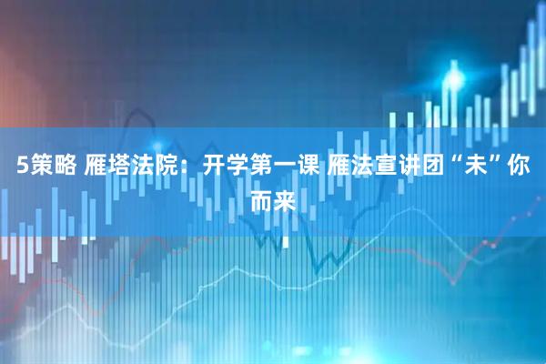 5策略 雁塔法院：开学第一课 雁法宣讲团“未”你而来