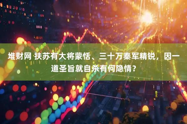 堆财网 扶苏有大将蒙恬、三十万秦军精锐，因一道圣旨就自杀有何隐情？