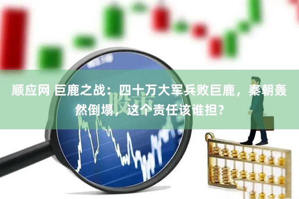 顺应网 巨鹿之战：四十万大军兵败巨鹿，秦朝轰然倒塌，这个责任该谁担？