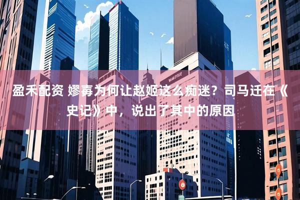 盈禾配资 嫪毐为何让赵姬这么痴迷？司马迁在《史记》中，说出了其中的原因