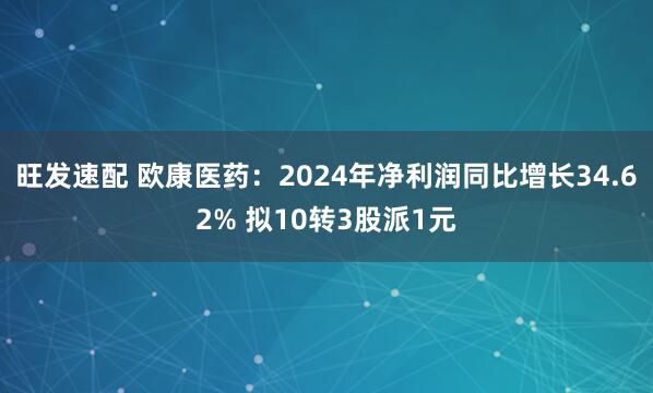 旺发速配 欧康医药：2024年净利润同比增长34.62% 拟10转3股派1元