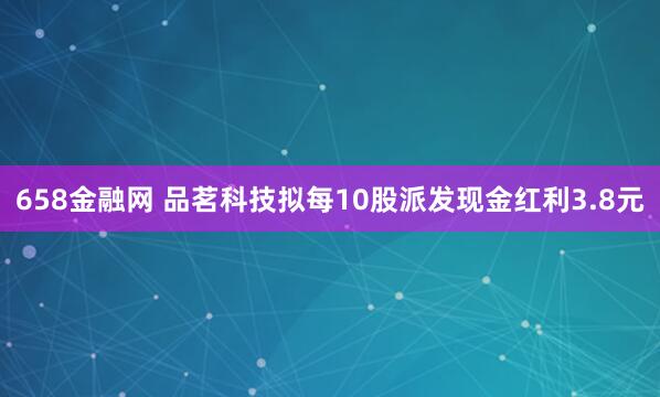 658金融网 品茗科技拟每10股派发现金红利3.8元