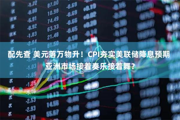 配先查 美元落万物升！CPI夯实美联储降息预期 亚洲市场接着奏乐接着舞？