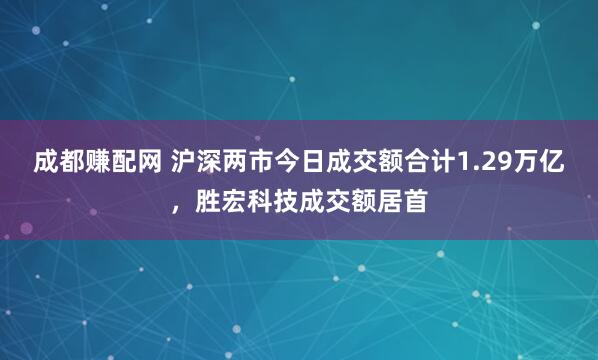 成都赚配网 沪深两市今日成交额合计1.29万亿，胜宏科技成交额居首