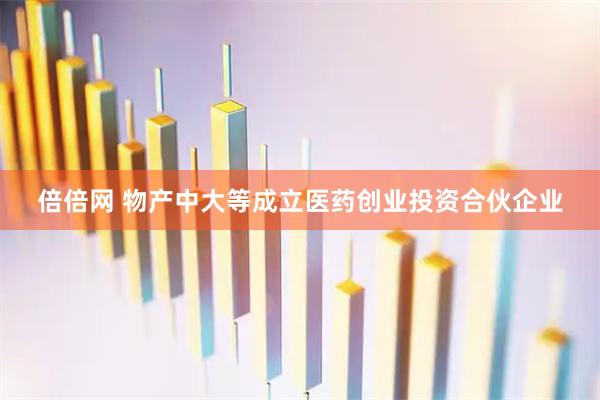 倍倍网 物产中大等成立医药创业投资合伙企业