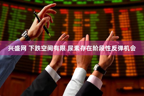 兴盛网 下跌空间有限 尿素存在阶段性反弹机会