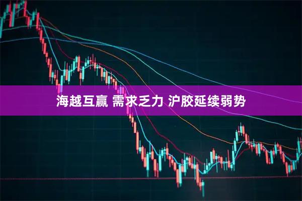海越互赢 需求乏力 沪胶延续弱势