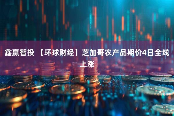 鑫赢智投 【环球财经】芝加哥农产品期价4日全线上涨