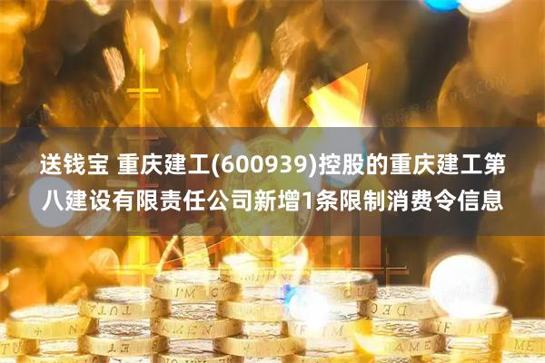 送钱宝 重庆建工(600939)控股的重庆建工第八建设有限责任公司新增1条限制消费令信息