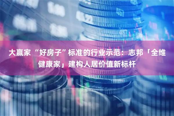 大赢家 “好房子”标准的行业示范：志邦「全维健康家」建构人居价值新标杆