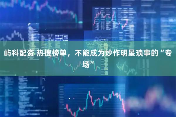 屿科配资 热搜榜单，不能成为炒作明星琐事的“专场”