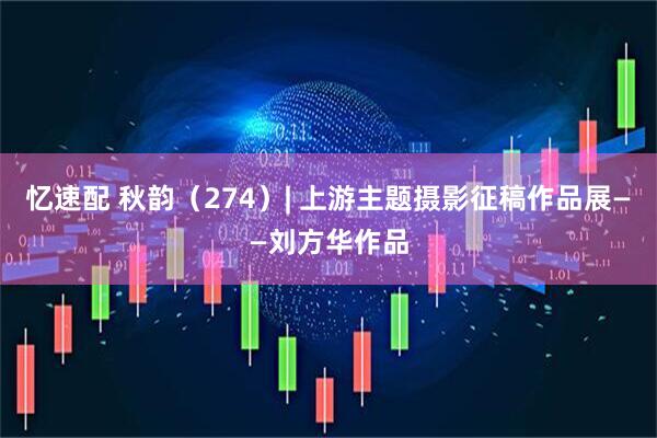 忆速配 秋韵（274）| 上游主题摄影征稿作品展——刘方华作品