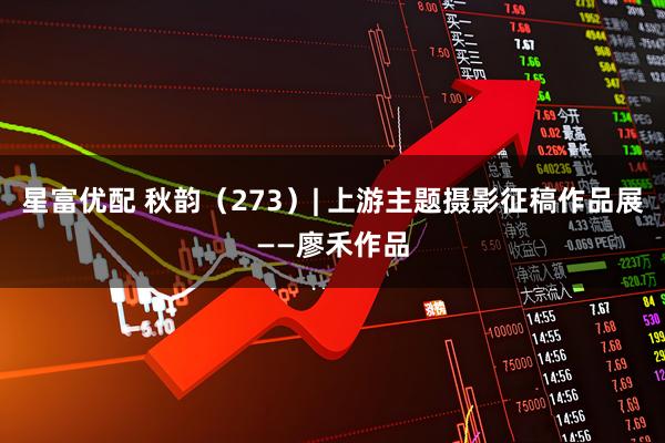 星富优配 秋韵（273）| 上游主题摄影征稿作品展——廖禾作品