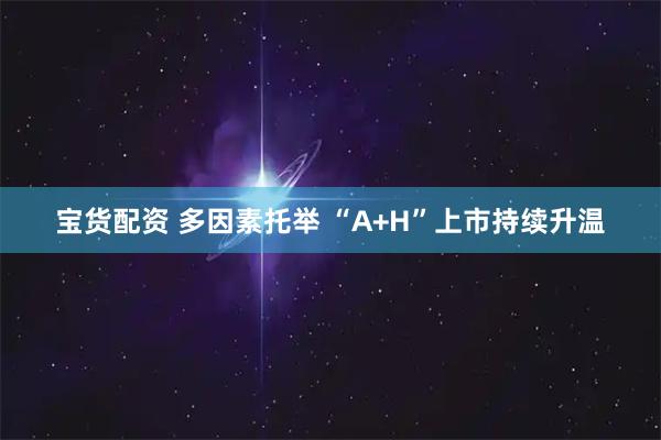 宝货配资 多因素托举 “A+H”上市持续升温
