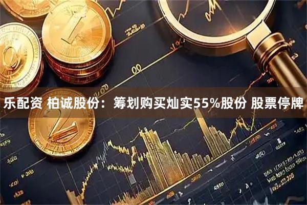 乐配资 柏诚股份：筹划购买灿实55%股份 股票停牌