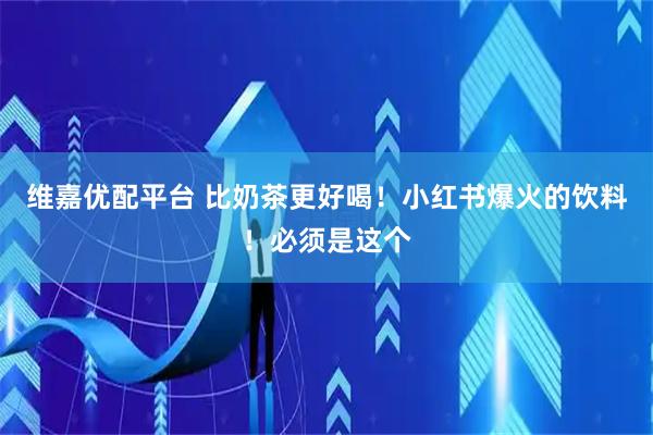 维嘉优配平台 比奶茶更好喝！小红书爆火的饮料！必须是这个