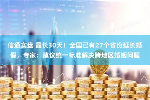 信通实盘 最长30天！全国已有27个省份延长婚假，专家：建议统一标准解决跨地区婚姻问题