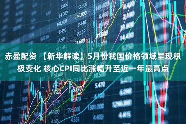 赤盈配资 【新华解读】5月份我国价格领域呈现积极变化 核心CPI同比涨幅升至近一年最高点