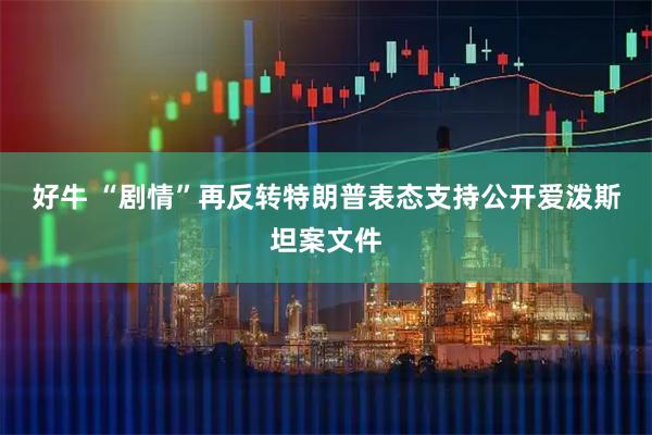 好牛 “剧情”再反转 特朗普表态支持公开爱泼斯坦案文件
