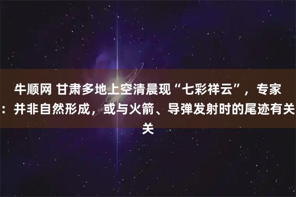 牛顺网 甘肃多地上空清晨现“七彩祥云”,专家:并非自然形成,或与火箭、导弹发射时的尾迹有关
