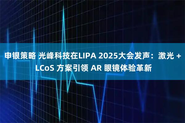 申银策略 光峰科技在LIPA 2025大会发声:激光 + LCoS 方案引领 AR 眼镜体验革新