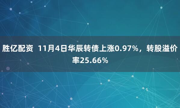 胜亿配资  11月4日华辰转债上涨0.97%，转股溢价率25.66%