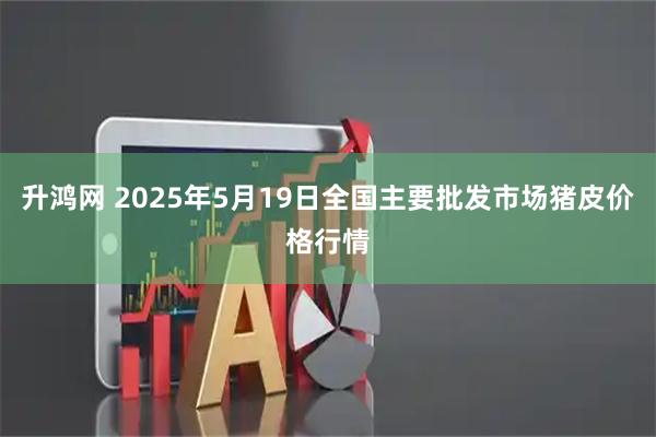 升鸿网 2025年5月19日全国主要批发市场猪皮价格行情