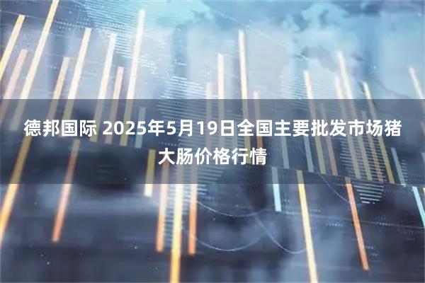 德邦国际 2025年5月19日全国主要批发市场猪大肠价格行情