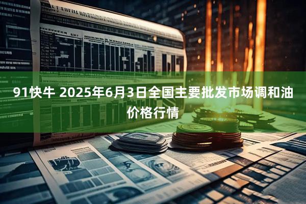 91快牛 2025年6月3日全国主要批发市场调和油价格行情