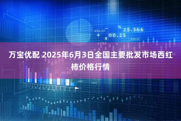 万宝优配 2025年6月3日全国主要批发市场西红柿价格行情
