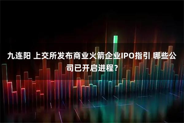 九连阳 上交所发布商业火箭企业IPO指引 哪些公司已开启进程？