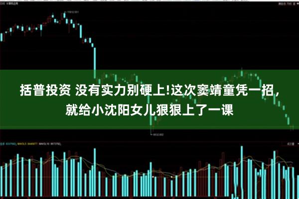 括普投资 没有实力别硬上!这次窦靖童凭一招，就给小沈阳女儿狠狠上了一课