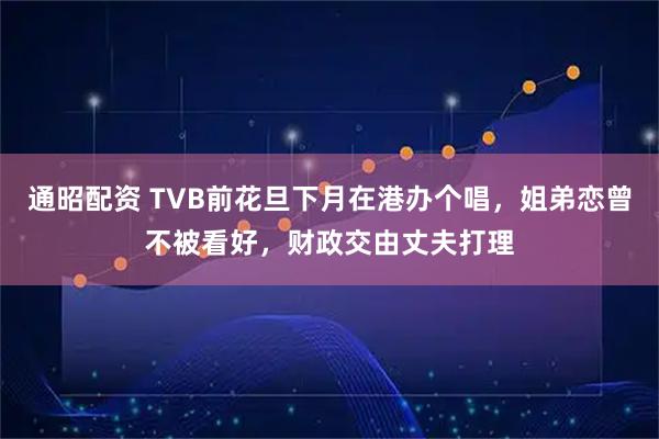 通昭配资 TVB前花旦下月在港办个唱，姐弟恋曾不被看好，财政交由丈夫打理