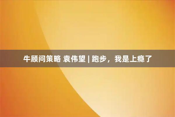 牛顾问策略 袁伟望 | 跑步，我是上瘾了