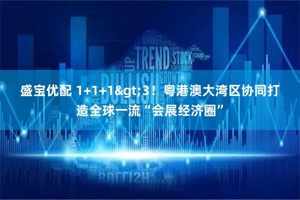 盛宝优配 1+1+1>3！粤港澳大湾区协同打造全球一流“会展经济圈”