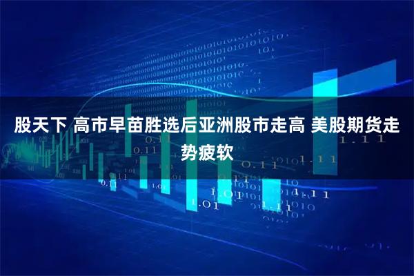 股天下 高市早苗胜选后亚洲股市走高 美股期货走势疲软