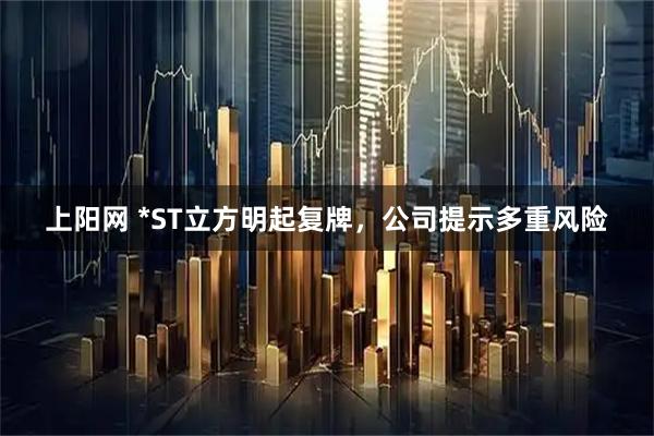 上阳网 *ST立方明起复牌，公司提示多重风险