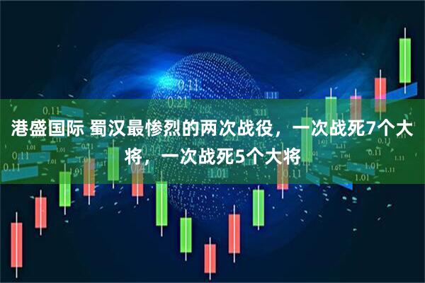 港盛国际 蜀汉最惨烈的两次战役，一次战死7个大将，一次战死5个大将