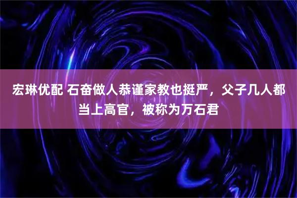 宏琳优配 石奋做人恭谨家教也挺严,父子几人都当上高官,被称为万石君
