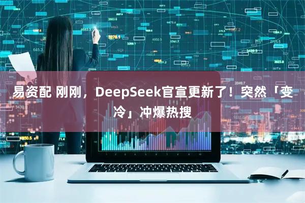 易资配 刚刚，DeepSeek官宣更新了！突然「变冷」冲爆热搜