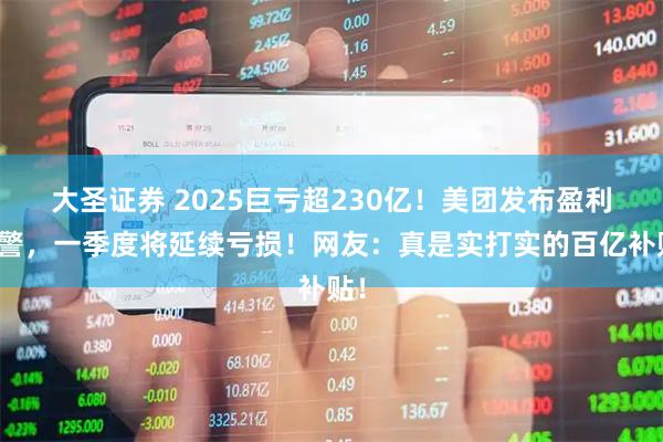 大圣证券 2025巨亏超230亿！美团发布盈利预警，一季度将延续亏损！网友：真是实打实的百亿补贴！