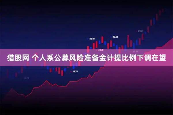 猎股网 个人系公募风险准备金计提比例下调在望