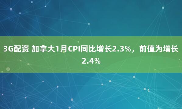3G配资 加拿大1月CPI同比增长2.3%，前值为增长2.4%