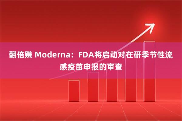 翻倍赚 Moderna:FDA将启动对在研季节性流感疫苗申报的审查