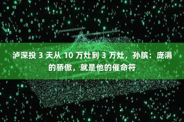 泸深投 3 天从 10 万灶到 3 万灶，孙膑：庞涓的骄傲，就是他的催命符