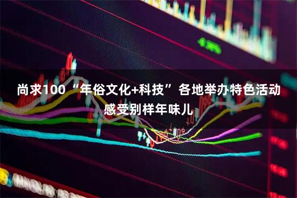 尚求100 “年俗文化+科技” 各地举办特色活动感受别样年味儿