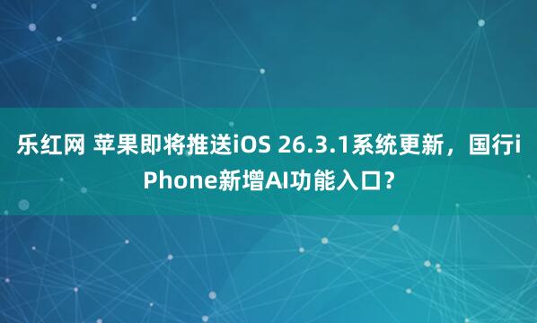 乐红网 苹果即将推送iOS 26.3.1系统更新，国行iPhone新增AI功能入口？