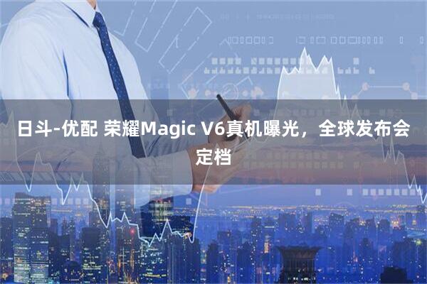 日斗-优配 荣耀Magic V6真机曝光，全球发布会定档